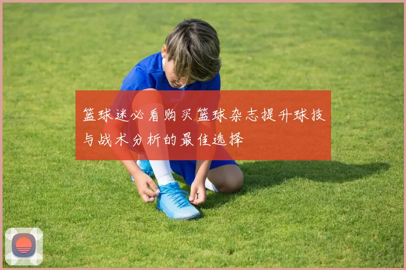 篮球迷必看购买篮球杂志提升球技与战术分析的最佳选择