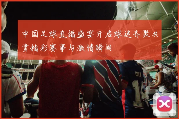 中国足球直播盛宴开启球迷齐聚共赏精彩赛事与激情瞬间