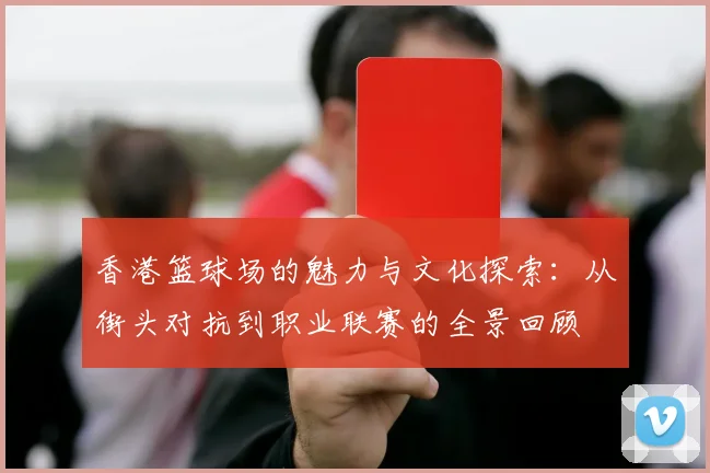 香港篮球场的魅力与文化探索：从街头对抗到职业联赛的全景回顾