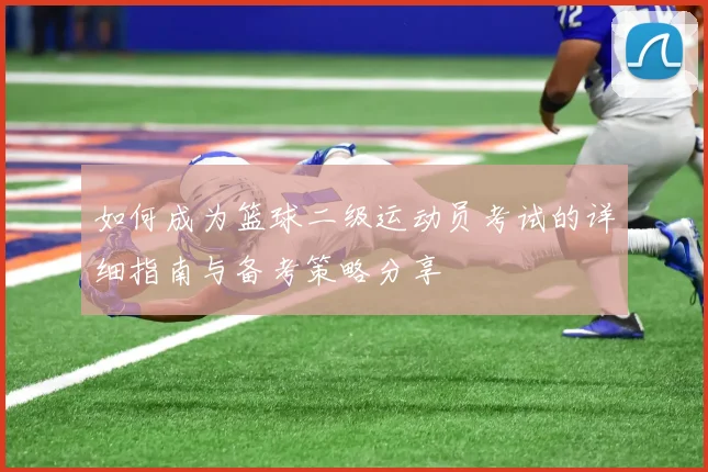 如何成为篮球二级运动员考试的详细指南与备考策略分享