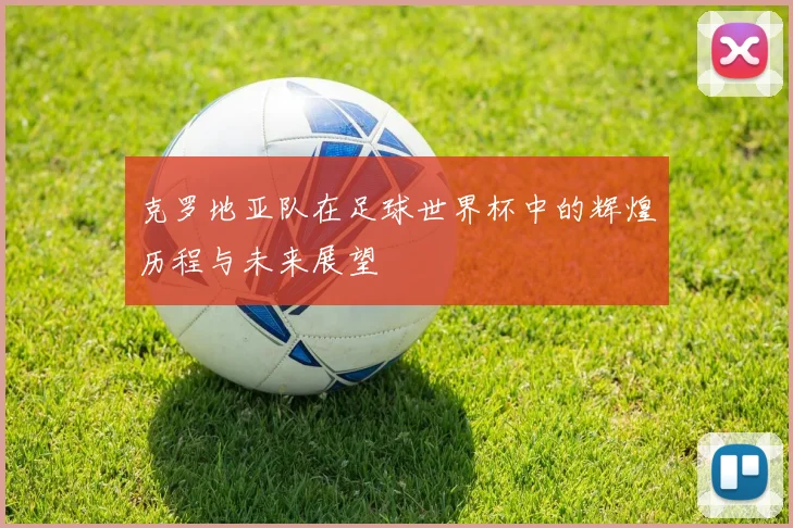 克罗地亚队在足球世界杯中的辉煌历程与未来展望