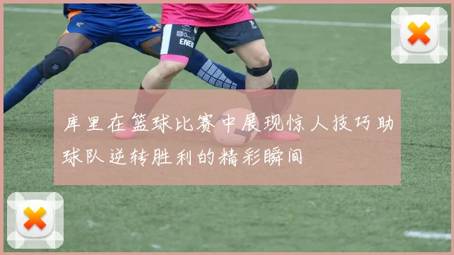 库里在篮球比赛中展现惊人技巧助球队逆转胜利的精彩瞬间