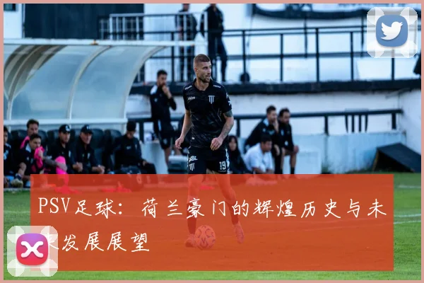 PSV足球：荷兰豪门的辉煌历史与未来发展展望