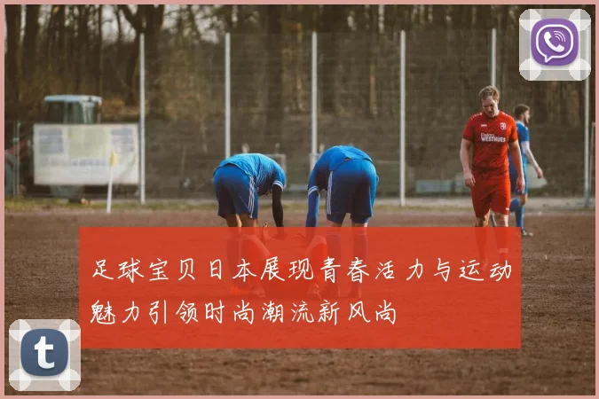 足球宝贝日本展现青春活力与运动魅力引领时尚潮流新风尚