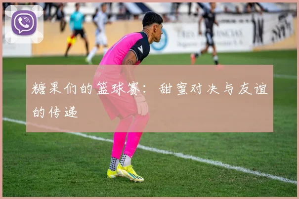 糖果们的篮球赛：甜蜜对决与友谊的传递