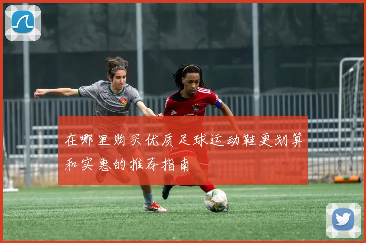 在哪里购买优质足球运动鞋更划算和实惠的推荐指南