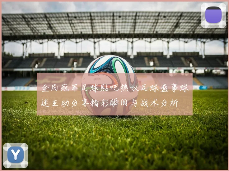 全民冠军足球贴吧热议足球盛事球迷互动分享精彩瞬间与战术分析