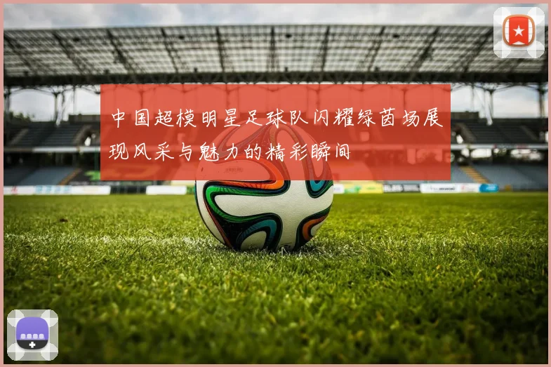 中国超模明星足球队闪耀绿茵场展现风采与魅力的精彩瞬间