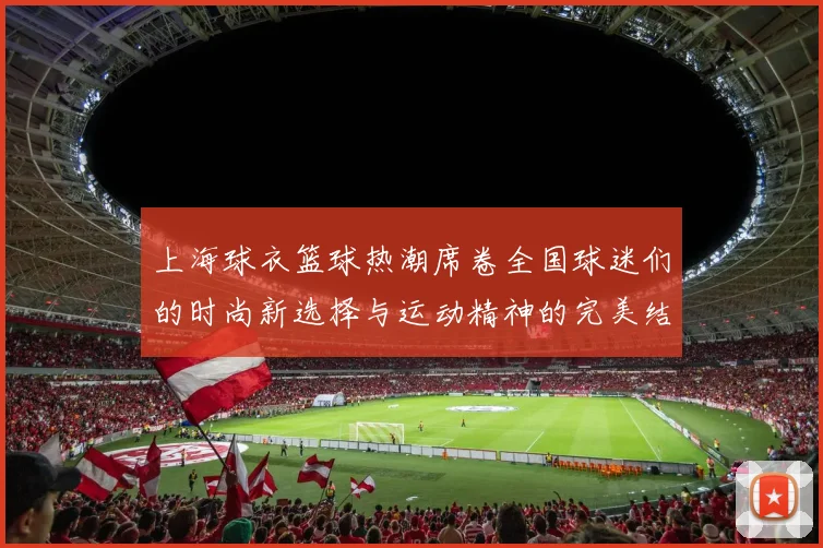 上海球衣篮球热潮席卷全国球迷们的时尚新选择与运动精神的完美结合