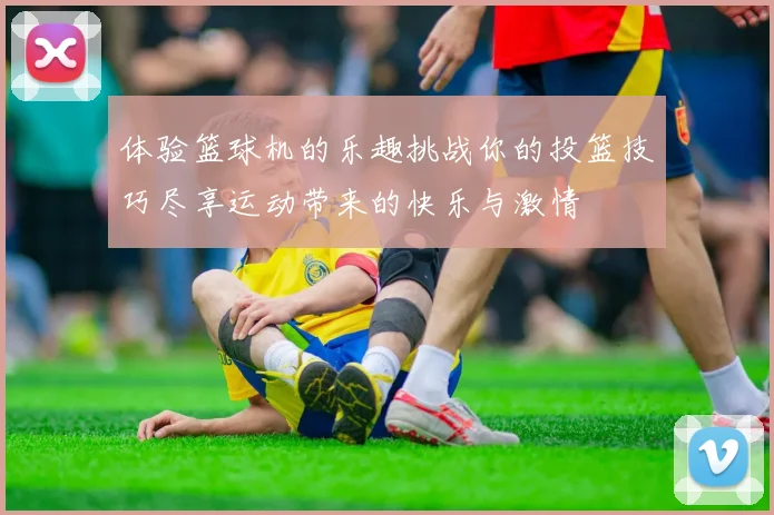 体验篮球机的乐趣挑战你的投篮技巧尽享运动带来的快乐与激情