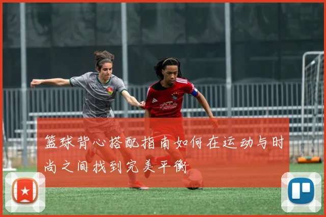 篮球背心搭配指南如何在运动与时尚之间找到完美平衡