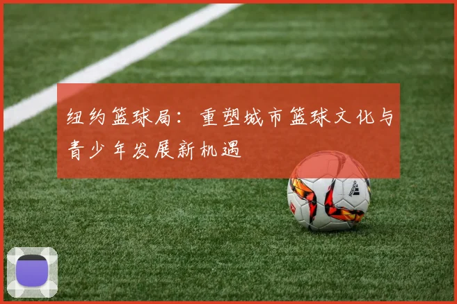 纽约篮球局：重塑城市篮球文化与青少年发展新机遇