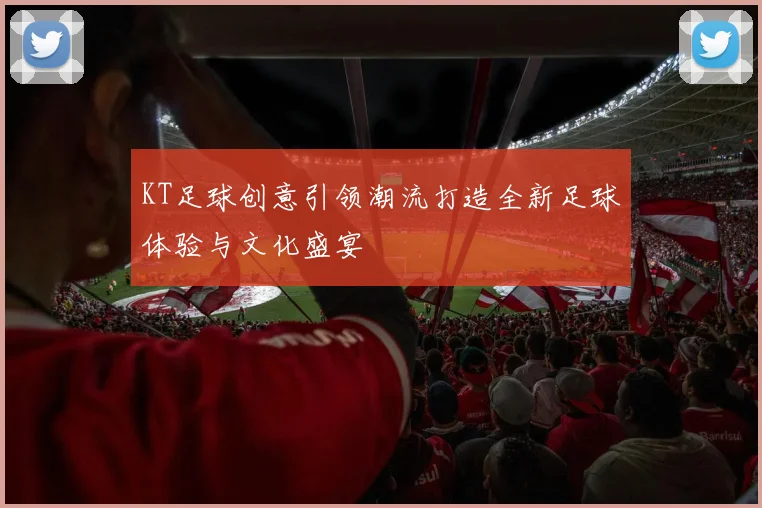 KT足球创意引领潮流打造全新足球体验与文化盛宴
