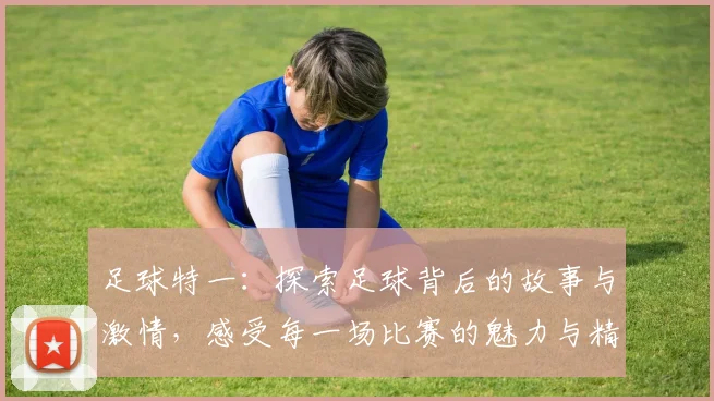 足球特一：探索足球背后的故事与激情，感受每一场比赛的魅力与精神