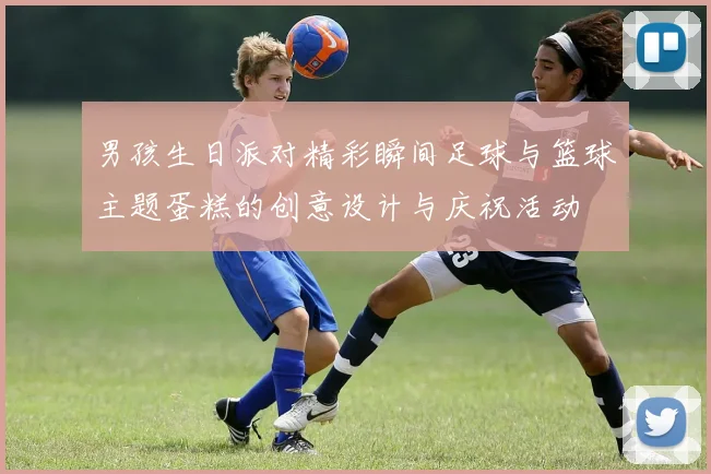 男孩生日派对精彩瞬间足球与篮球主题蛋糕的创意设计与庆祝活动