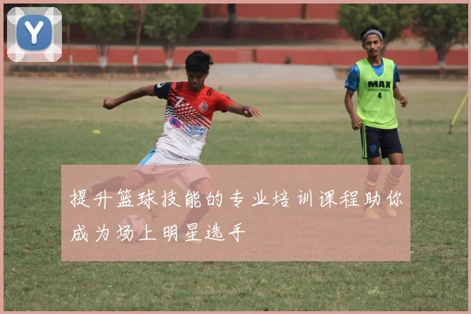 提升篮球技能的专业培训课程助你成为场上明星选手