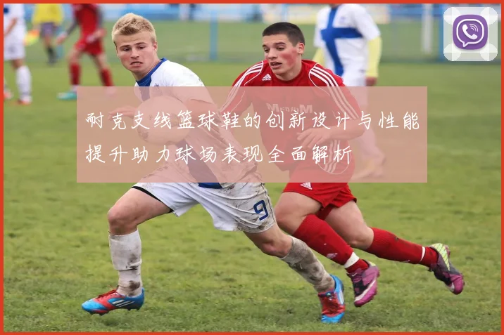 耐克支线篮球鞋的创新设计与性能提升助力球场表现全面解析