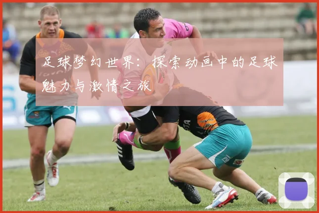 足球梦幻世界：探索动画中的足球魅力与激情之旅